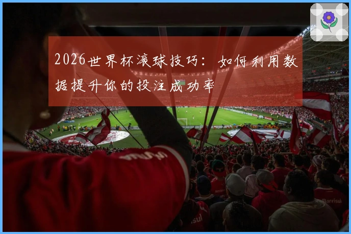 2026世界杯滚球技巧：如何利用数据提升你的投注成功率