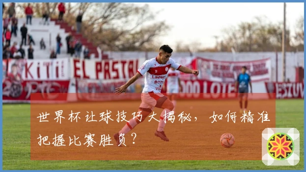世界杯让球技巧大揭秘，如何精准把握比赛胜负？