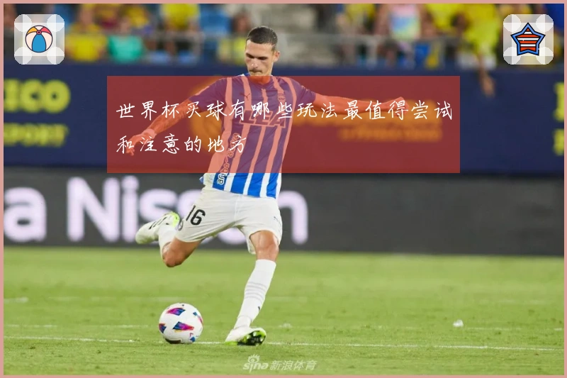 世界杯买球有哪些玩法最值得尝试和注意的地方