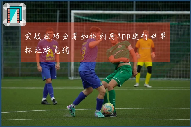 实战技巧分享如何利用App进行世界杯让球竞猜