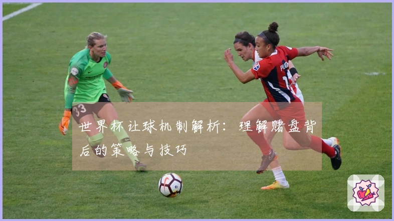 世界杯让球机制解析：理解赌盘背后的策略与技巧
