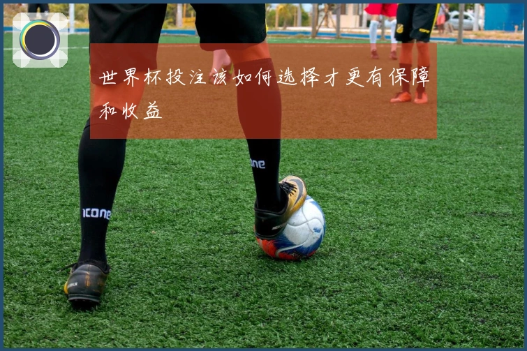 世界杯投注该如何选择才更有保障和收益