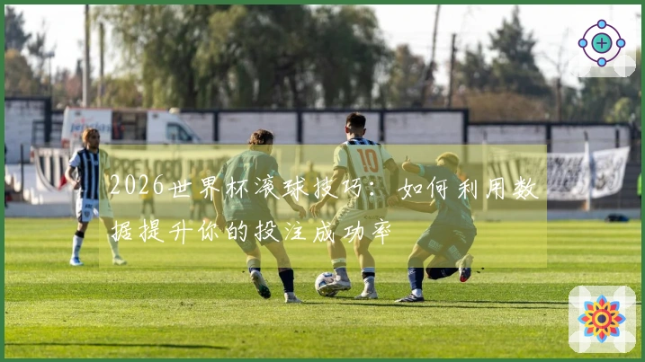 2026世界杯滚球技巧：如何利用数据提升你的投注成功率