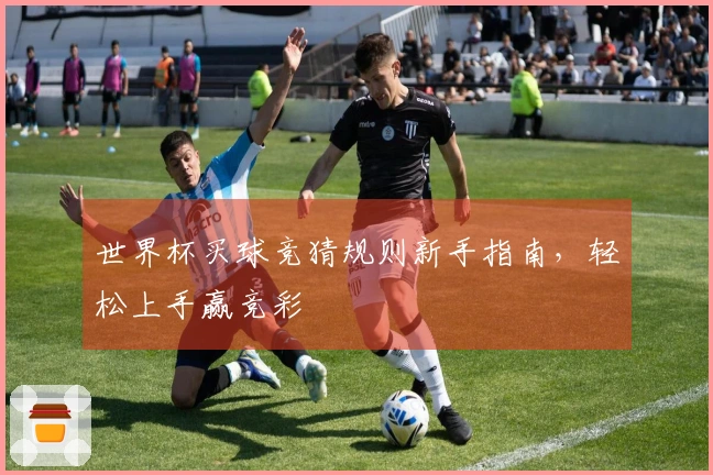 世界杯买球竞猜规则新手指南，轻松上手赢竞彩