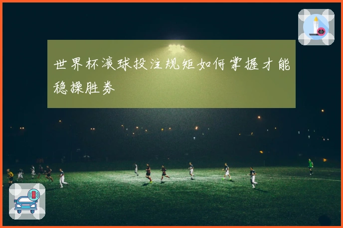 世界杯滚球投注规矩如何掌握才能稳操胜券