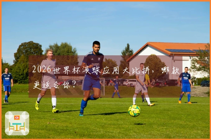 2026世界杯滚球应用大比拼，哪款更适合你？