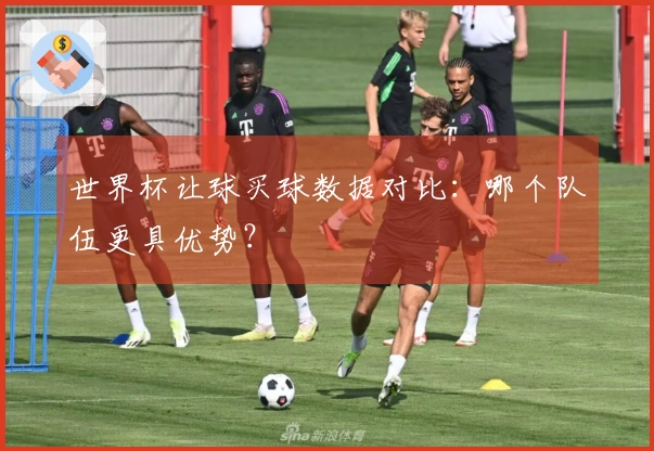 世界杯让球买球数据对比：哪个队伍更具优势？
