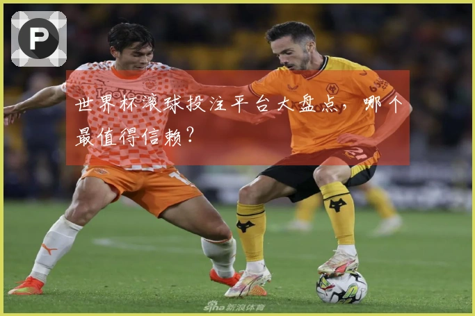 世界杯滚球投注平台大盘点，哪个最值得信赖？