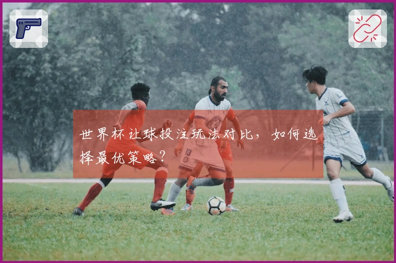 世界杯让球投注玩法对比，如何选择最优策略？