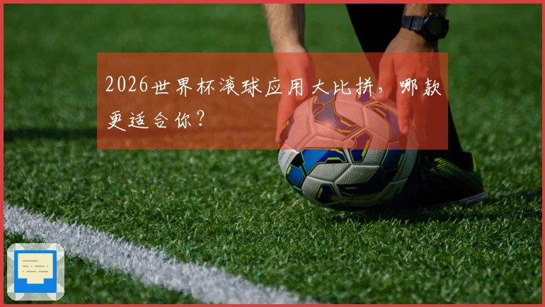 2026世界杯滚球应用大比拼，哪款更适合你？