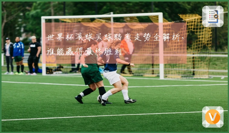 世界杯滚球买球赔率走势全解析，谁能赢得最终胜利