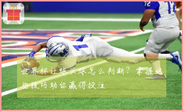 世界杯让球买球怎么判断？掌握这些技巧助你赢得投注
