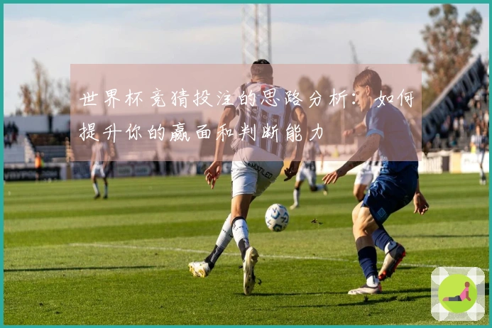世界杯竞猜投注的思路分析：如何提升你的赢面和判断能力