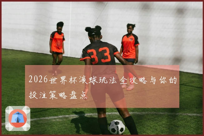 2026世界杯滚球玩法全攻略与你的投注策略盘点